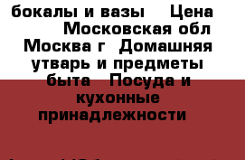 бокалы и вазы. › Цена ­ 1 500 - Московская обл., Москва г. Домашняя утварь и предметы быта » Посуда и кухонные принадлежности   